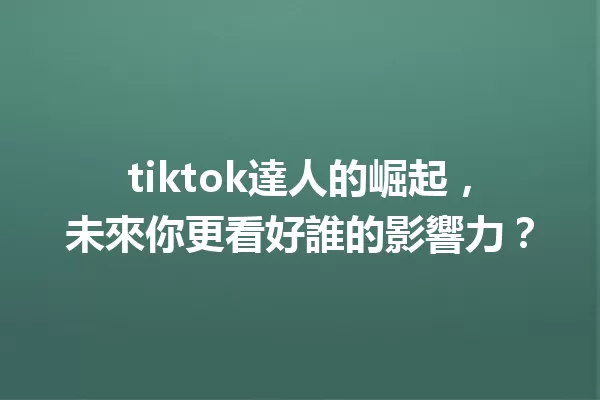 tiktok達人的崛起,未來你更看好誰的影響力? 二