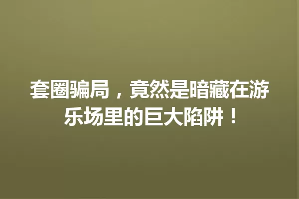 套圈骗局,竟然是暗藏在游乐场里的巨大陷阱! 一