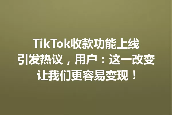 TikTok收款功能上线引发热议,用户:这一改变让我们更容易变现! 二