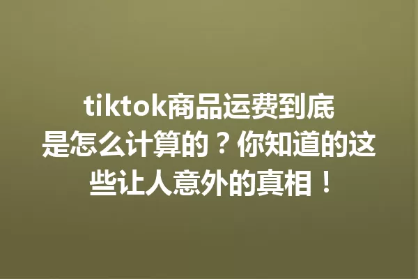 tiktok商品运费到底是怎么计算的?你知道的这些让人意外的真相! 一