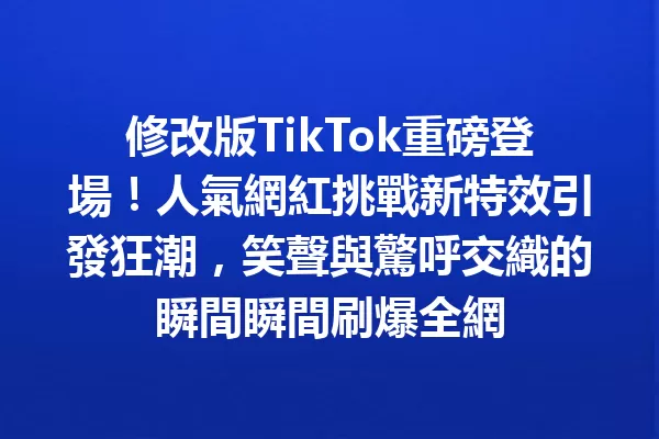 修改版TikTok重磅登場!人氣網紅挑戰新特效引發狂潮,笑聲與驚呼交織的瞬間瞬間刷爆全網 二