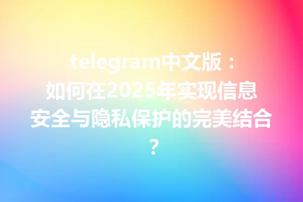 telegram中文版:如何在2025年实现信息安全与隐私保护的完美结合? 一