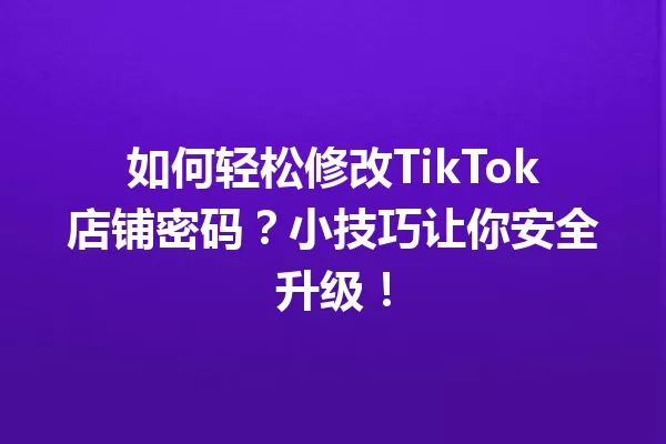 如何轻松修改TikTok店铺密码?小技巧让你安全升级! 一