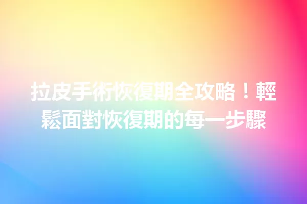 拉皮手術恢復期全攻略!輕鬆面對恢復期的每一步驟 一