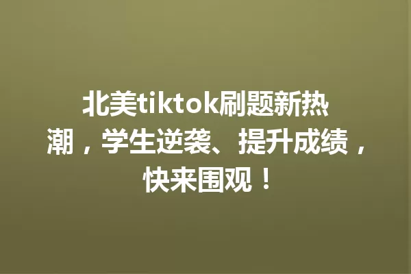 北美tiktok刷题新热潮,学生逆袭、提升成绩,快来围观! 一