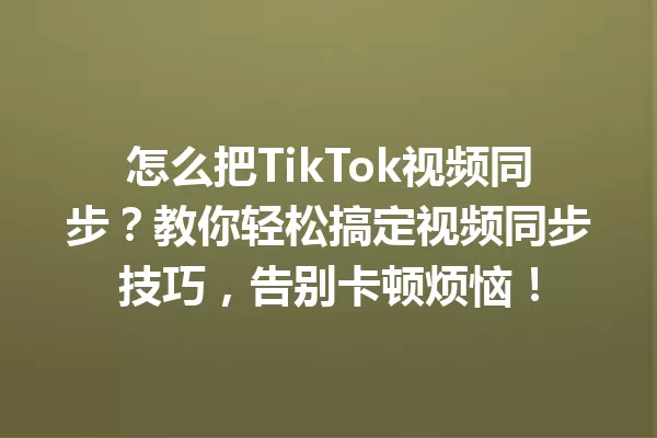 怎么把TikTok视频同步?教你轻松搞定视频同步技巧,告别卡顿烦恼! 一