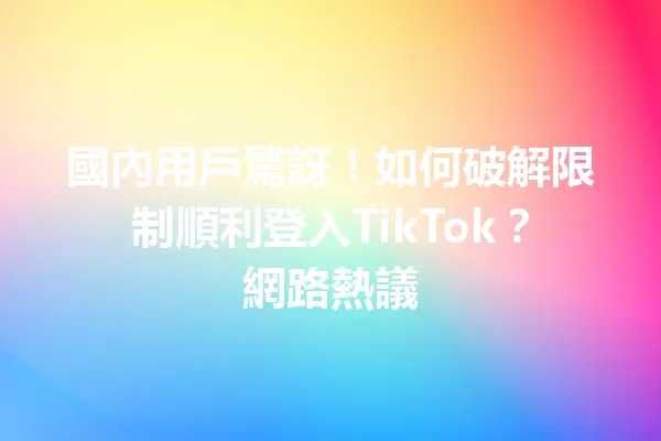 國內用戶驚訝!如何破解限制順利登入TikTok?網路熱議 二