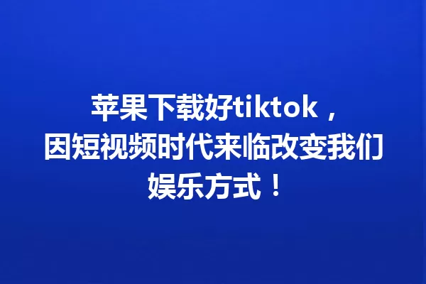 苹果下载好tiktok,因短视频时代来临改变我们娱乐方式! 一