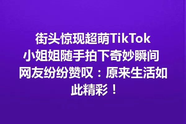 街头惊现超萌TikTok小姐姐随手拍下奇妙瞬间 网友纷纷赞叹：原来生活如此精彩！ 二