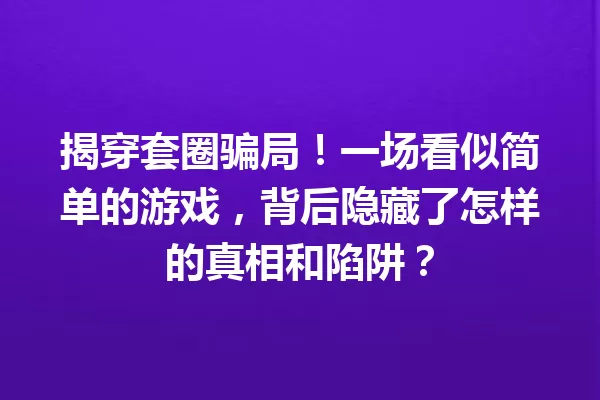 揭穿套圈骗局!一场看似简单的游戏,背后隐藏了怎样的真相和陷阱? 一