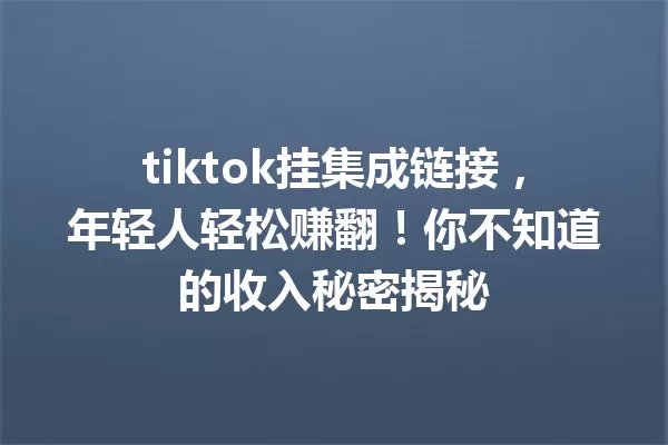tiktok挂集成链接,年轻人轻松赚翻!你不知道的收入秘密揭秘 一
