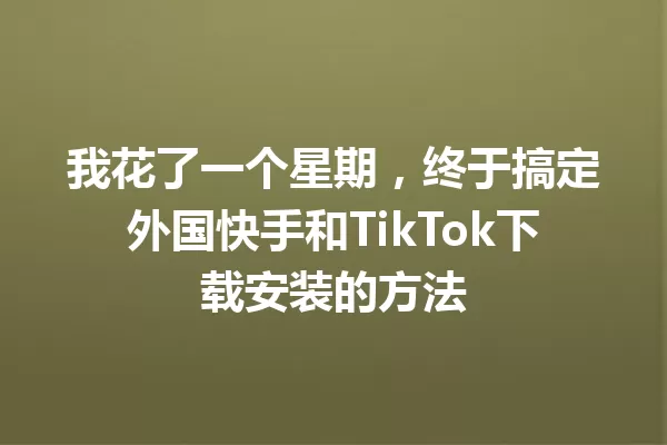 我花了一个星期,终于搞定外国快手和TikTok下载安装的方法 二