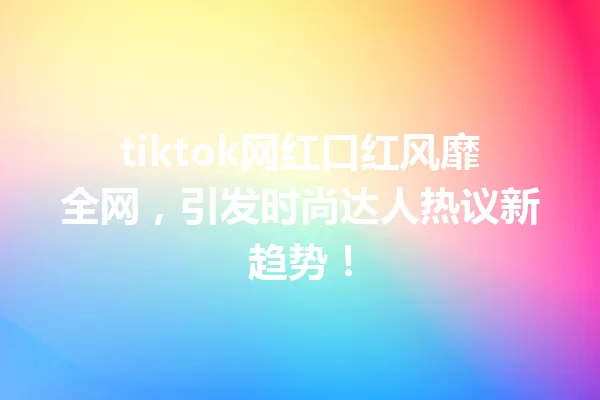 tiktok网红口红风靡全网,引发时尚达人热议新趋势! 一