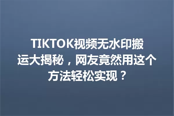 TIKTOK视频无水印搬运大揭秘,网友竟然用这个方法轻松实现? 一