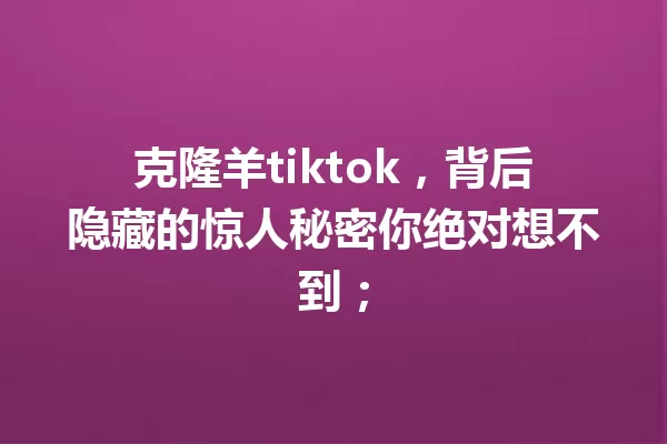 克隆羊tiktok,背后隐藏的惊人秘密你绝对想不到; 一