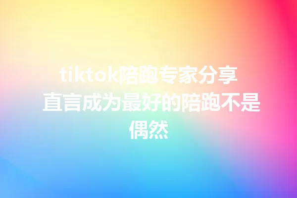 tiktok陪跑专家分享 直言成为最好的陪跑不是偶然 一