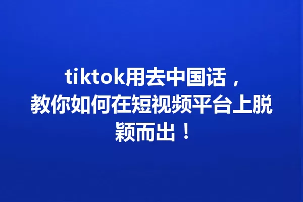 tiktok用去中国话,教你如何在短视频平台上脱颖而出! 一