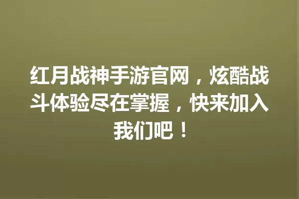红月战神手游官网,炫酷战斗体验尽在掌握,快来加入我们吧! 一