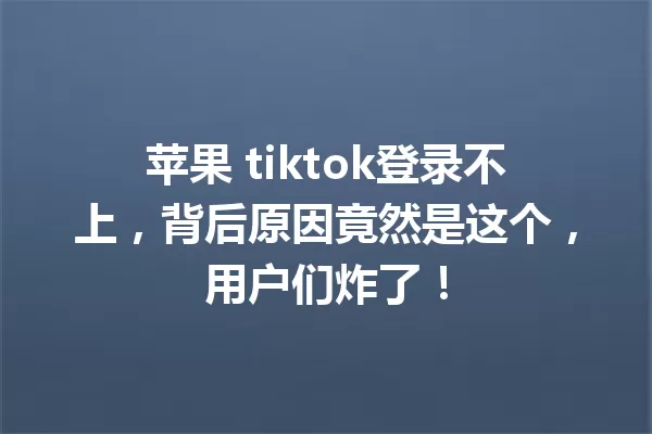 苹果 tiktok登录不上,背后原因竟然是这个,用户们炸了! 一