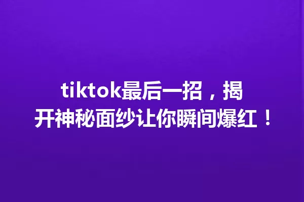 tiktok最后一招,揭开神秘面纱让你瞬间爆红! 一