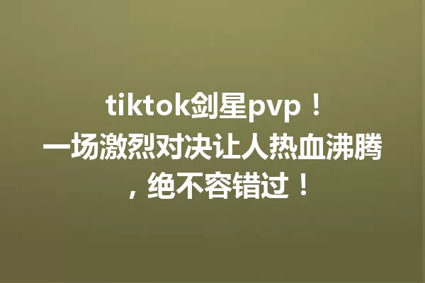 tiktok剑星pvp!一场激烈对决让人热血沸腾,绝不容错过! 一