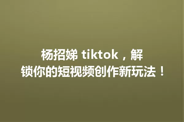 杨招娣 tiktok,解锁你的短视频创作新玩法! 一