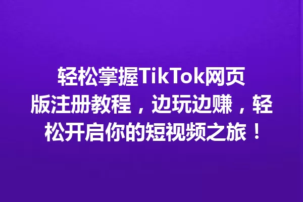 轻松掌握TikTok网页版注册教程,边玩边赚,轻松开启你的短视频之旅! 二