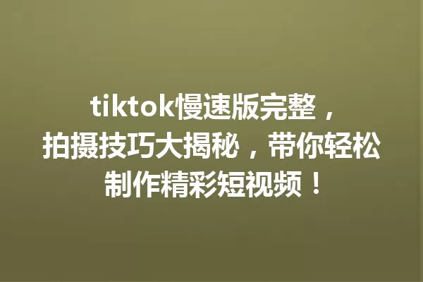 tiktok慢速版完整,拍摄技巧大揭秘,带你轻松制作精彩短视频! 一