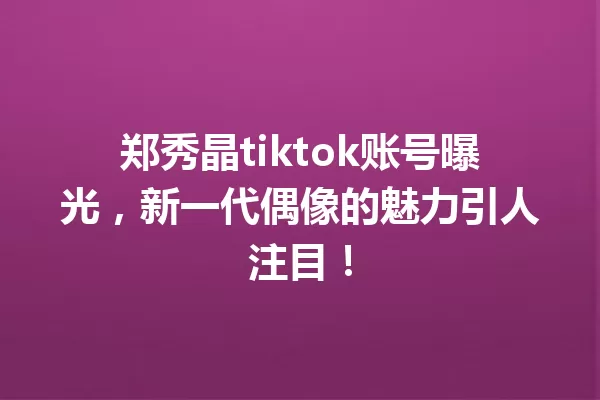 郑秀晶tiktok账号曝光,新一代偶像的魅力引人注目! 一