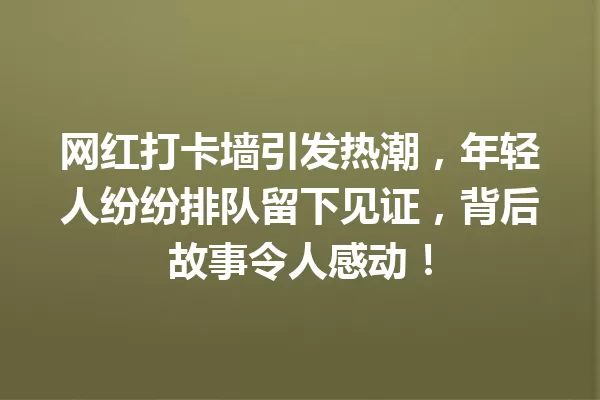网红打卡墙引发热潮,年轻人纷纷排队留下见证,背后故事令人感动! 一