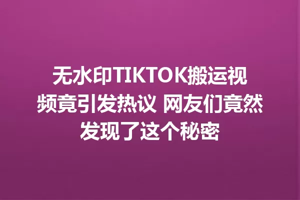 无水印TIKTOK搬运视频竟引发热议 网友们竟然发现了这个秘密 一