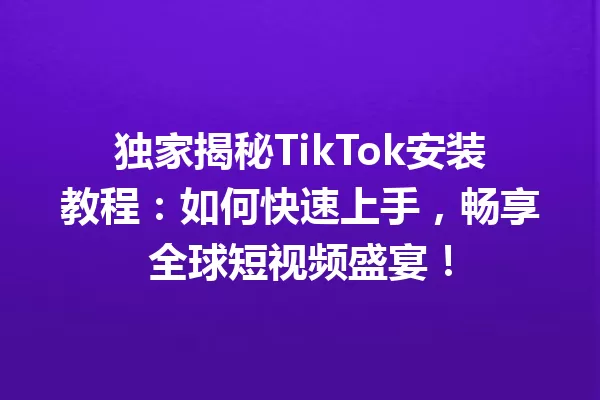 独家揭秘TikTok安装教程:如何快速上手,畅享全球短视频盛宴! 二