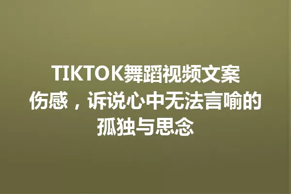 TIKTOK舞蹈视频文案伤感,诉说心中无法言喻的孤独与思念 一