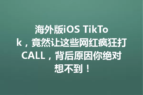 海外版iOS TikTok,竟然让这些网红疯狂打CALL,背后原因你绝对想不到! 一