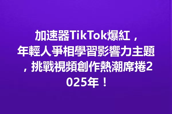 加速器TikTok爆紅,年輕人爭相學習影響力主題,挑戰視頻創作熱潮席捲2025年! 二