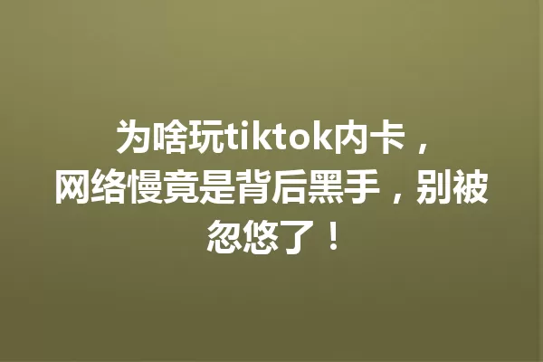 为啥玩tiktok内卡,网络慢竟是背后黑手,别被忽悠了! 一