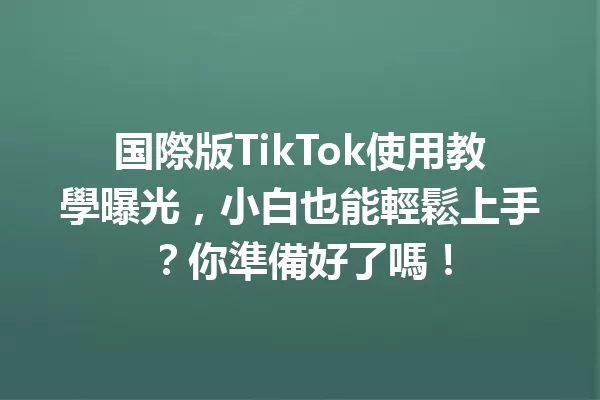 国際版TikTok使用教學曝光,小白也能輕鬆上手?你準備好了嗎! 二