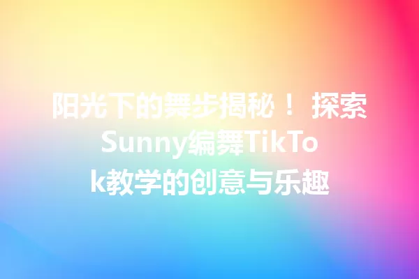 阳光下的舞步揭秘! 探索Sunny编舞TikTok教学的创意与乐趣 二