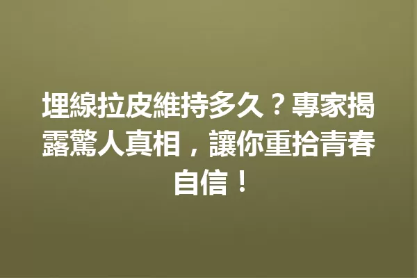 埋線拉皮維持多久?專家揭露驚人真相,讓你重拾青春自信! 一