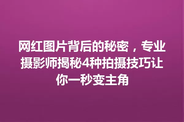 网红图片背后的秘密,专业摄影师揭秘4种拍摄技巧让你一秒变主角 一