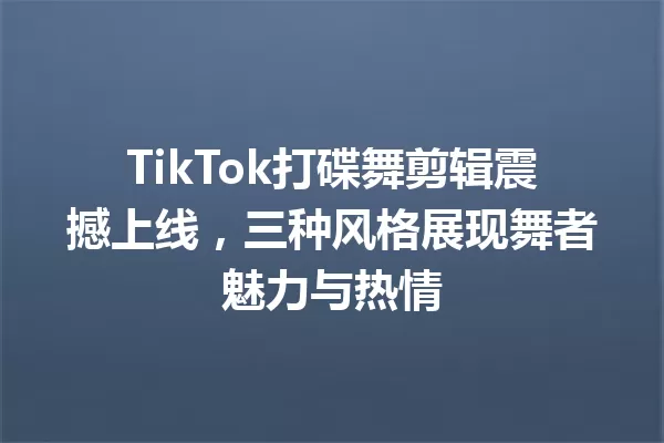 TikTok打碟舞剪辑震撼上线,三种风格展现舞者魅力与热情 一