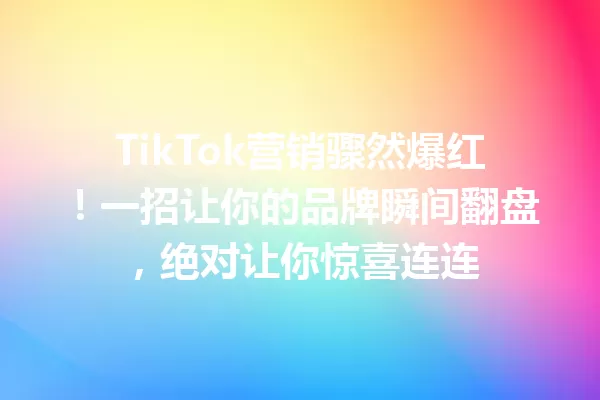 TikTok营销骤然爆红!一招让你的品牌瞬间翻盘,绝对让你惊喜连连 二
