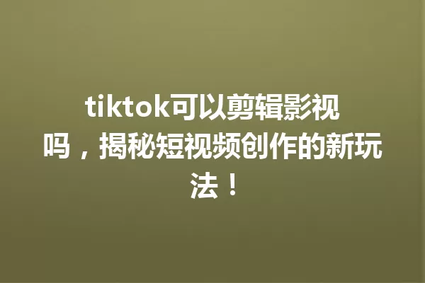 tiktok可以剪辑影视吗,揭秘短视频创作的新玩法! 一