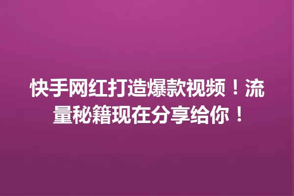 快手网红打造爆款视频!流量秘籍现在分享给你! 一