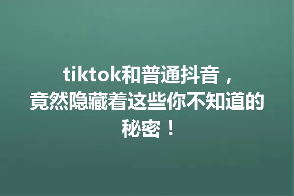 tiktok和普通抖音,竟然隐藏着这些你不知道的秘密! 一