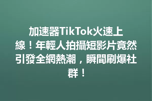 加速器TikTok火速上線！年輕人拍攝短影片竟然引發全網熱潮，瞬間刷爆社群！ 二