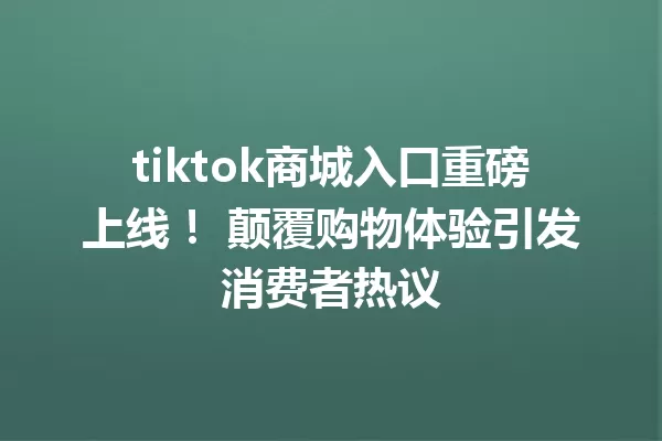 tiktok商城入口重磅上线! 颠覆购物体验引发消费者热议 一