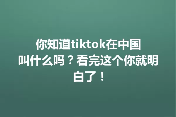 你知道tiktok在中国叫什么吗?看完这个你就明白了! 二