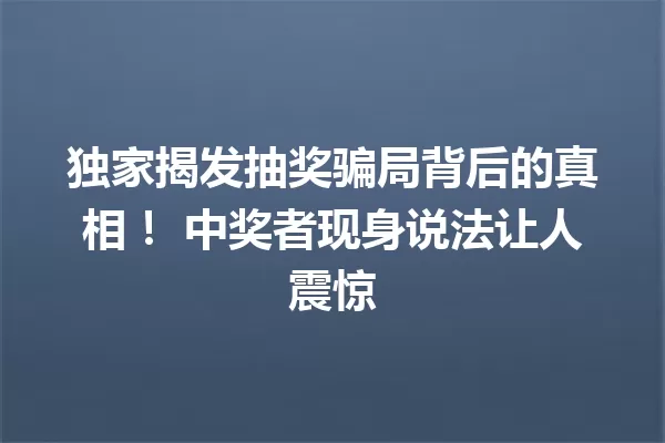 独家揭发抽奖骗局背后的真相! 中奖者现身说法让人震惊 一