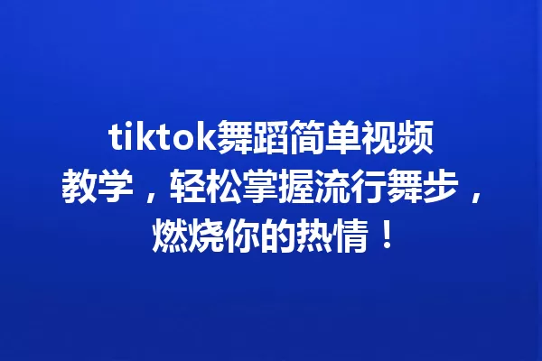 tiktok舞蹈简单视频教学,轻松掌握流行舞步,燃烧你的热情! 一